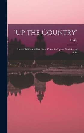 'Up the Country'; Letters Written to Her Sister From the Upper Provinces of India by Emily 1797-1869 Eden 9781016305334