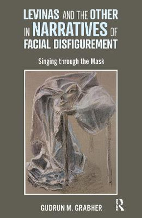 Levinas and the Other in Narratives of Facial Disfigurement: Singing through the Mask by Gudrun Grabher