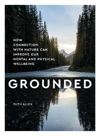 Grounded: How contact with nature can improve our mental and physical wellbeing by Ruth Allen