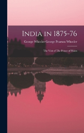 India in 1875-76: The Visit of The Prince of Wales by George Wheeler George Pearson Wheeler 9781017323429