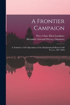 A Frontier Campaign; a Narrative of the Operations of the Malakand and Buner Field Forces, 1897-1898 by Alexander Edward Murray Dunmore 9781017344011