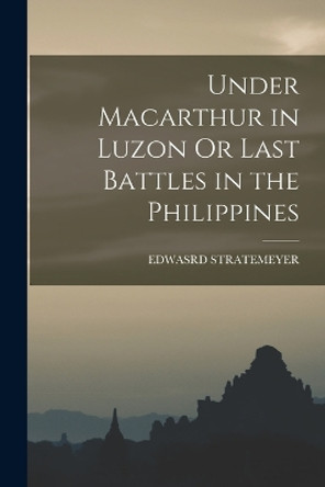 Under Macarthur in Luzon Or Last Battles in the Philippines by Edwasrd Stratemeyer 9781017364422