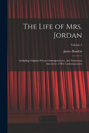 The Life of Mrs. Jordan: Including Original Private Correspondence, and Numerous Anecdotes of Her Contemporaries; Volume 2 by James Boaden 9781017383003