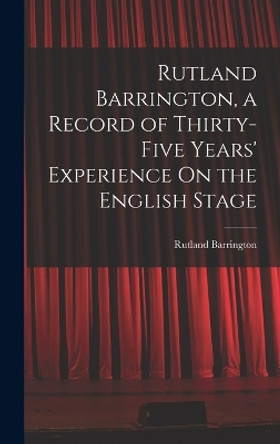 Rutland Barrington, a Record of Thirty-Five Years' Experience On the English Stage by Rutland Barrington 9781017392074