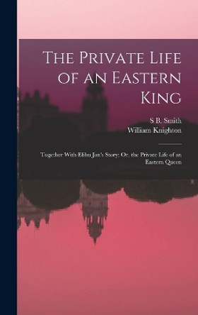 The Private Life of an Eastern King: Together With Elihu Jan's Story; Or, the Private Life of an Eastern Queen by William Knighton 9781017409666