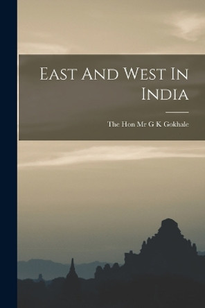 East And West In India by The Hon Mr G K Gokhale 9781017434477