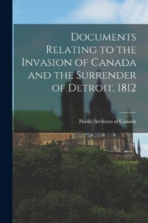 Documents Relating to the Invasion of Canada and the Surrender of Detroit, 1812 by Public Archives of Canada 9781017460438