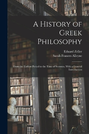 A History of Greek Philosophy: From the Earliest Period to the Time of Socrates, With a General Introduction by Sarah Frances Alleyne 9781017461077