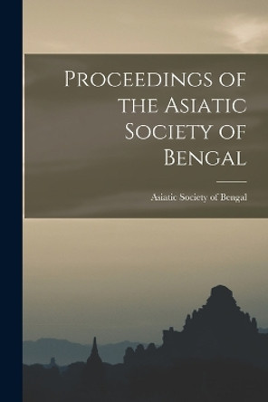 Proceedings of the Asiatic Society of Bengal by Asiatic Society of Bengal 9781017516357