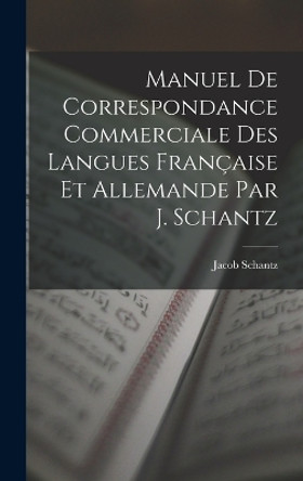 Manuel de Correspondance Commerciale des Langues Francaise et Allemande par J. Schantz by Jacob Schantz 9781017546071