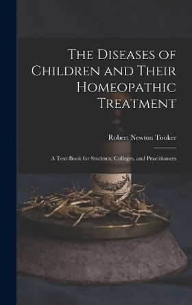 The Diseases of Children and Their Homeopathic Treatment: A Text-Book for Students, Colleges, and Practitioners by Robert Newton Tooker 9781017683127