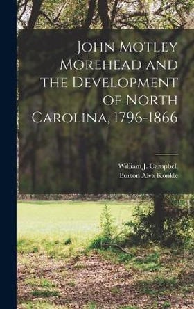 John Motley Morehead and the Development of North Carolina, 1796-1866 by Burton Alva Konkle 9781017668353