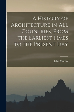 A History of Architecture in all Countries, From the Earliest Times to the Present Day by John Murray 9781017672435