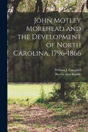 John Motley Morehead and the Development of North Carolina, 1796-1866 by Burton Alva Konkle 9781017674477