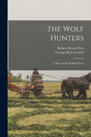 The Wolf Hunters; a Story of the Buffalo Plains by George Bird Grinnell 9781017685183