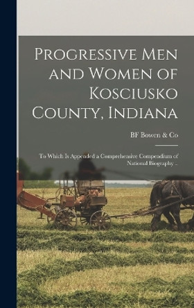 Progressive men and Women of Kosciusko County, Indiana: To Which is Appended a Comprehensive Compendium of National Biography .. by Bf Bowen & Co 9781017689228