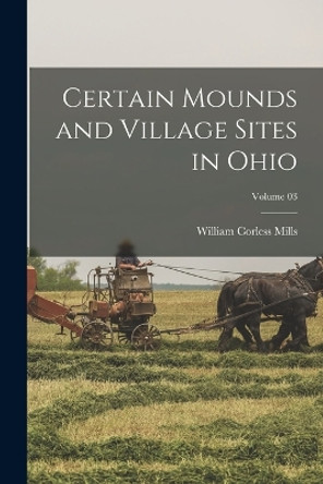 Certain Mounds and Village Sites in Ohio; Volume 03 by William Corless Mills 9781017697247