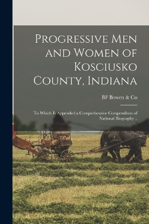 Progressive men and Women of Kosciusko County, Indiana: To Which is Appended a Comprehensive Compendium of National Biography .. by Bf Bowen & Co 9781017697971