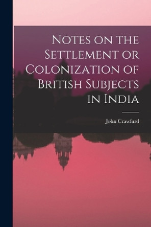 Notes on the Settlement or Colonization of British Subjects in India by John Crawfurd 9781017706307