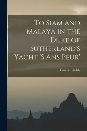 To Siam and Malaya in the Duke of Sutherland's Yacht 's ans Peur' by Florence Caddy 9781017718461