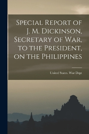 Special Report of J. M. Dickinson, Secretary of war, to the President, on the Philippines by United States War Dept 9781017730623