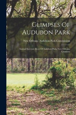 Glimpses Of Audubon Park: Annual Souvenir Book Of Audubon Park, New Orleans, Louisiana by New Orleans (La ) Audubon Park Commi 9781017760545