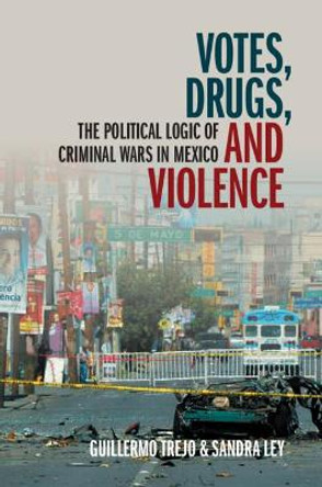 Votes, Drugs, and Violence: The Political Logic of Criminal Wars in Mexico by Guillermo Trejo