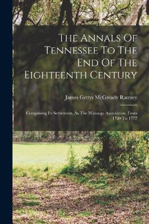 The Annals Of Tennessee To The End Of The Eighteenth Century: Comprising Its Settlement, As The Watauga Association, From 1769 To 1777 by James Gettys McGready Ramsey 9781017795325