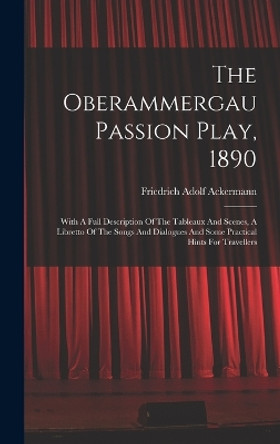 The Oberammergau Passion Play, 1890: With A Full Description Of The Tableaux And Scenes, A Libretto Of The Songs And Dialogues And Some Practical Hints For Travellers by Friedrich Adolf Ackermann 9781017797343