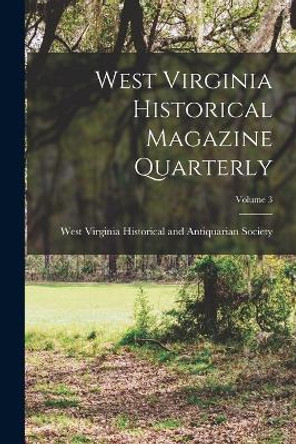 West Virginia Historical Magazine Quarterly; Volume 3 by West Virginia Historical and Antiquar 9781017804447