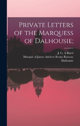 Private Letters of the Marquess of Dalhousie; by James Andrew Broun Ramsay Dalhousie 9781017806519