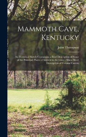 Mammoth Cave, Kentucky: An Historical Sketch Containing a Brief Description of Some of the Principal Places of Interest in the Cave; Also a Short Description of Colossal Cavern by John 1874- Thompson 9781017809145