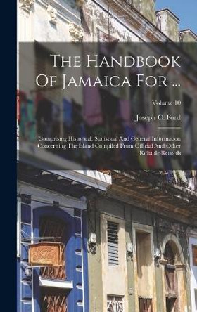 The Handbook Of Jamaica For ...: Comprising Historical, Statistical And General Information Concerning The Island Compiled From Official And Other Reliable Records; Volume 10 by Joseph C Ford 9781017831825