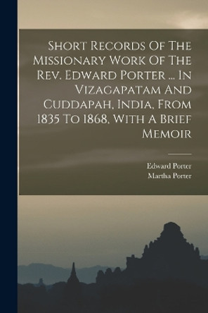 Short Records Of The Missionary Work Of The Rev. Edward Porter ... In Vizagapatam And Cuddapah, India, From 1835 To 1868, With A Brief Memoir by Martha Porter 9781017832129