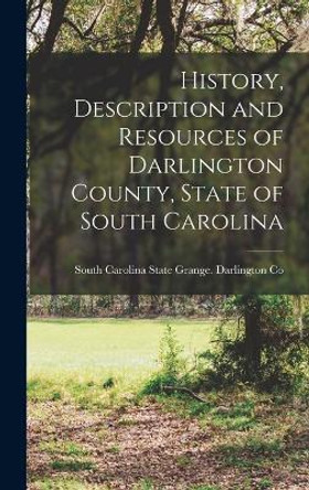 History, Description and Resources of Darlington County, State of South Carolina by South Carolina State Grange Darlington 9781017859218