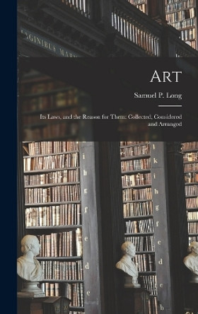 Art: Its Laws, and the Reason for Them: Collected, Considered and Arranged by Samuel P Long 9781017872545