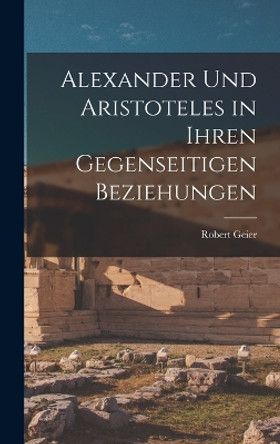 Alexander und Aristoteles in Ihren Gegenseitigen Beziehungen by Robert Geier 9781017877540