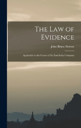 The Law of Evidence: Applicable to the Courts of the East India Company by John Bruce Norton 9781017893779