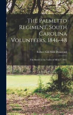 The Palmetto Regiment, South Carolina Volunteers, 1846-48: The Battles in the Valley of Mexico, 1847 by Robert Gill Mills Dunovant 9781016516266