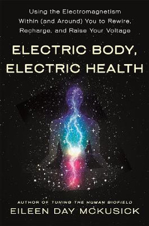 Electric Body, Electric Health: Using the Electromagnetism Within (and Around) You to Rewire, Recharge, and Raise Your Voltage by Eileen Day McKusick