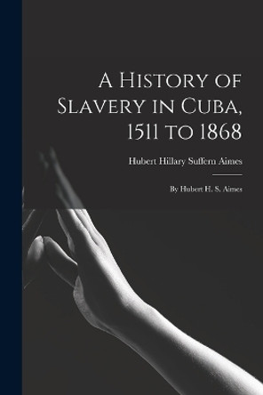 A History of Slavery in Cuba, 1511 to 1868: By Hubert H. S. Aimes by Hubert Hillary Suffern Aimes 9781015830516