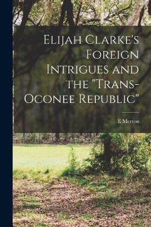 Elijah Clarke's Foreign Intrigues and the Trans-Oconee Republic by E Merton 1890- Coulter 9781015945685