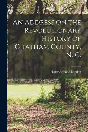 An Address on the Revolutionary History of Chatham County, N. C. by Henry Armand London 9781015945852