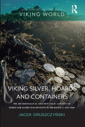 Viking Silver, Hoards and Containers: The Archaeological and Historical Context of Viking-Age Silver Coin Deposits in the Baltic c. 800–1050 by Jacek Gruszczyński