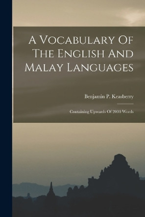 A Vocabulary Of The English And Malay Languages: Containing Upwards Of 2000 Words by Benjamin P Keasberry 9781017228465