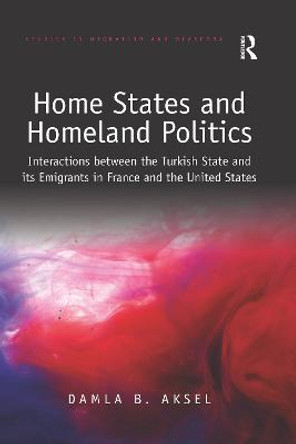 Home States and Homeland Politics: Interactions between the Turkish State and its Emigrants in France and the United States by Damla B. Aksel