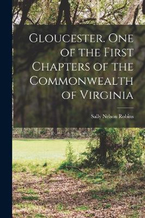 Gloucester. One of the First Chapters of the Commonwealth of Virginia by Sally Nelson Robins 9781016044462