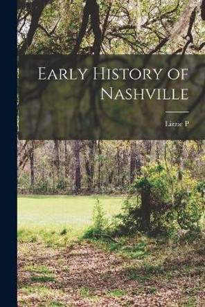 Early History of Nashville by Lizzie P 1860-1932 Elliott 9781016125512