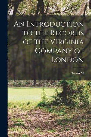 An Introduction to the Records of the Virginia Company of London by Susan M 1870-1949 Kingsbury 9781017187847