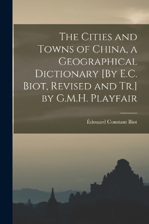 The Cities and Towns of China, a Geographical Dictionary [By E.C. Biot, Revised and Tr.] by G.M.H. Playfair by Edouard Constant Biot 9781016969710